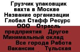 Грузчик-упаковщик вахта в Москве › Название организации ­ Глобал Стафф Ресурс, ООО › Отрасль предприятия ­ Другое › Минимальный оклад ­ 30 000 - Все города Работа » Вакансии   . Тульская обл.